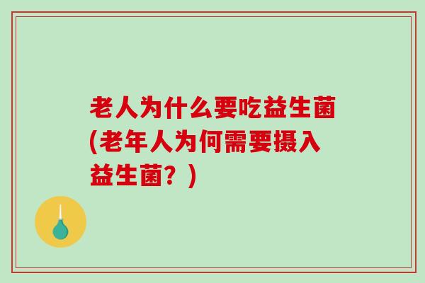 老人为什么要吃益生菌(老年人为何需要摄入益生菌？)