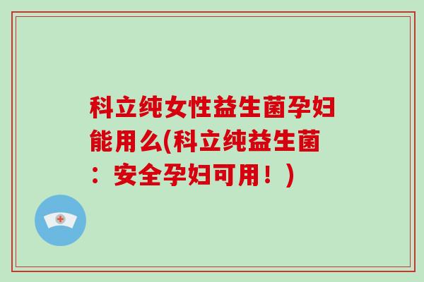 科立纯女性益生菌孕妇能用么(科立纯益生菌：安全孕妇可用！)