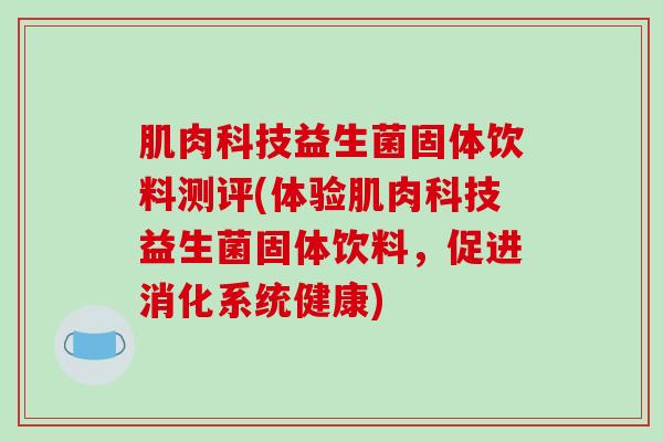 肌肉科技益生菌固体饮料测评(体验肌肉科技益生菌固体饮料，促进消化系统健康)