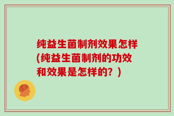 纯益生菌制剂效果怎样(纯益生菌制剂的功效和效果是怎样的？)