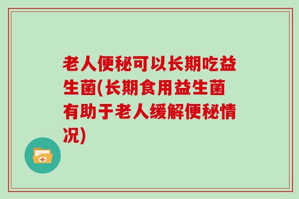 老人便秘可以长期吃益生菌(长期食用益生菌有助于老人缓解便秘情况)