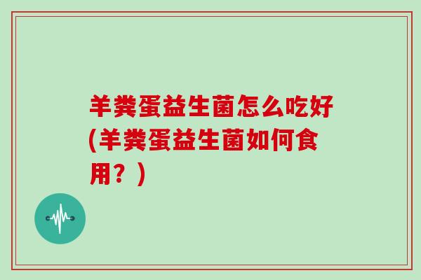 羊粪蛋益生菌怎么吃好(羊粪蛋益生菌如何食用？)