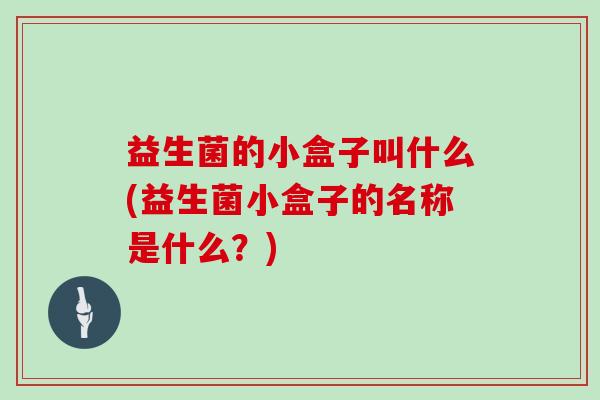 益生菌的小盒子叫什么(益生菌小盒子的名称是什么？)