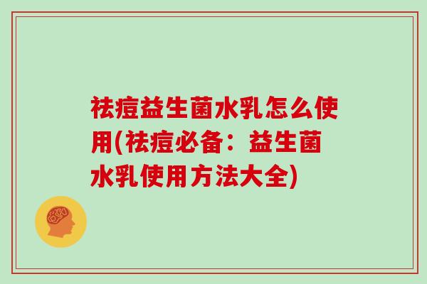 祛痘益生菌水乳怎么使用(祛痘必备：益生菌水乳使用方法大全)