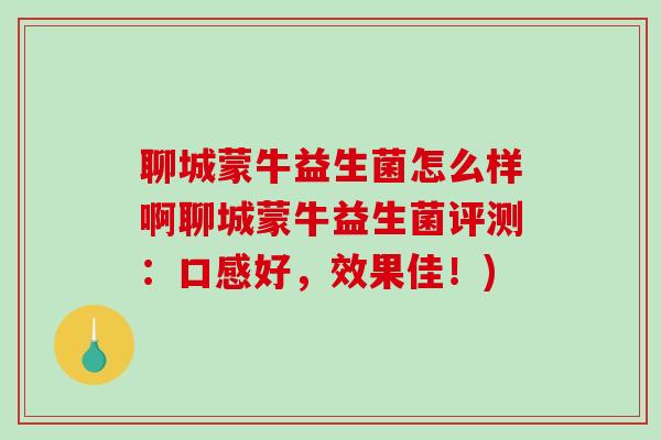 聊城蒙牛益生菌怎么样啊聊城蒙牛益生菌评测：口感好，效果佳！)