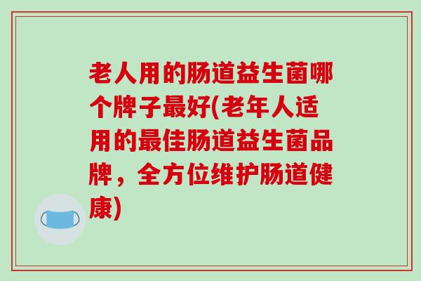 老人用的肠道益生菌哪个牌子最好(老年人适用的最佳肠道益生菌品牌，全方位维护肠道健康)