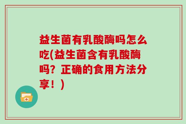 益生菌有乳酸酶吗怎么吃(益生菌含有乳酸酶吗？正确的食用方法分享！)