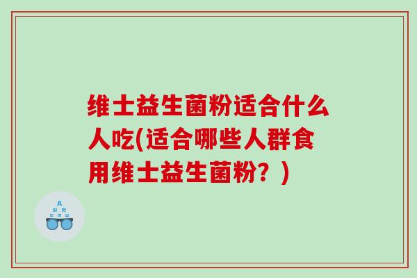 维士益生菌粉适合什么人吃(适合哪些人群食用维士益生菌粉？)