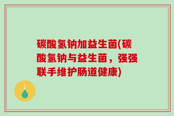 碳酸氢钠加益生菌(碳酸氢钠与益生菌，强强联手维护肠道健康)