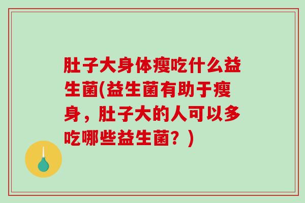 肚子大身体瘦吃什么益生菌(益生菌有助于瘦身，肚子大的人可以多吃哪些益生菌？)