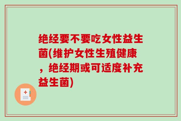 绝经要不要吃女性益生菌(维护女性生殖健康，绝经期或可适度补充益生菌)
