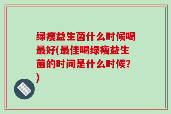 绿瘦益生菌什么时候喝最好(最佳喝绿瘦益生菌的时间是什么时候？)