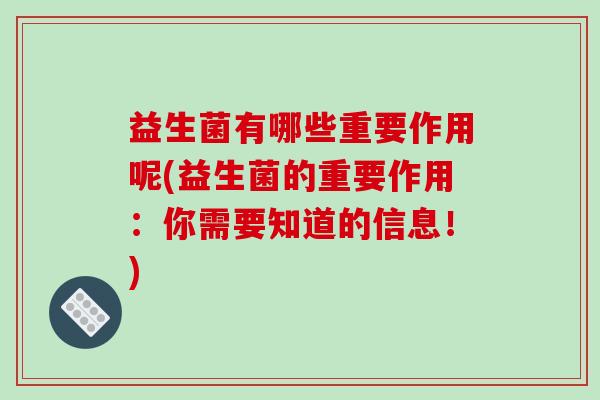 益生菌有哪些重要作用呢(益生菌的重要作用：你需要知道的信息！)