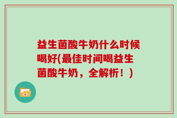 益生菌酸牛奶什么时候喝好(最佳时间喝益生菌酸牛奶，全解析！)