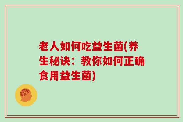 老人如何吃益生菌(养生秘诀：教你如何正确食用益生菌)