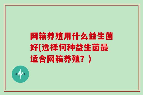 网箱养殖用什么益生菌好(选择何种益生菌适合网箱养殖？)