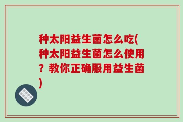 种太阳益生菌怎么吃(种太阳益生菌怎么使用？教你正确服用益生菌)