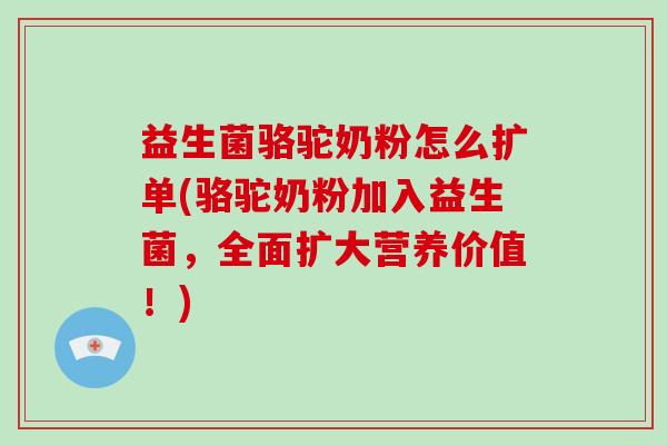 益生菌骆驼奶粉怎么扩单(骆驼奶粉加入益生菌，全面扩大营养价值！)