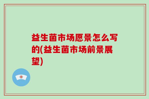 益生菌市场愿景怎么写的(益生菌市场前景展望)