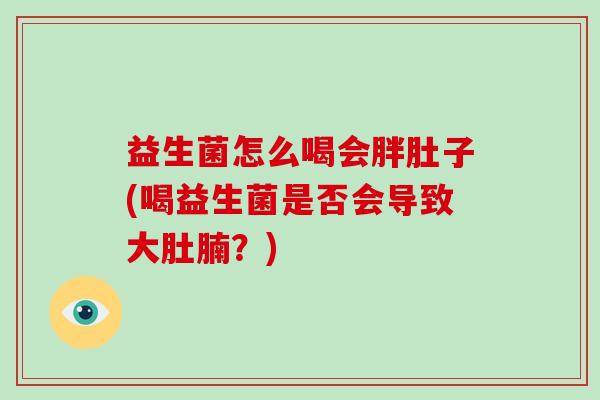 益生菌怎么喝会胖肚子(喝益生菌是否会导致大肚腩？)