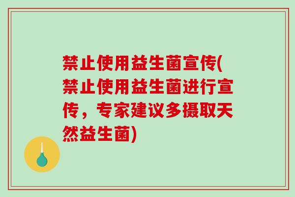 禁止使用益生菌宣传(禁止使用益生菌进行宣传，专家建议多摄取天然益生菌)
