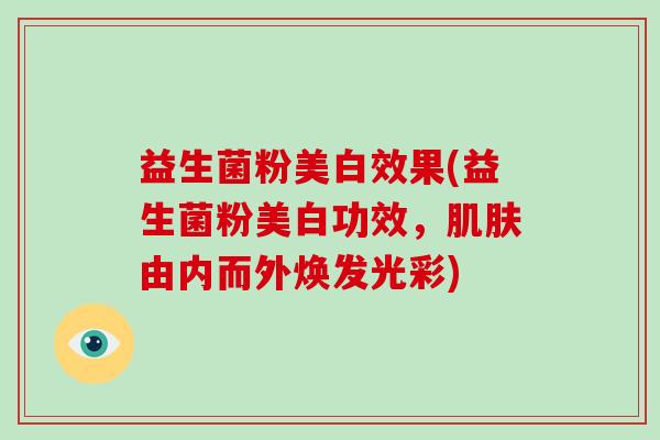 益生菌粉美白效果(益生菌粉美白功效，由内而外焕发光彩)