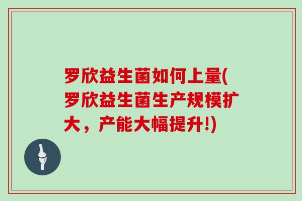 罗欣益生菌如何上量(罗欣益生菌生产规模扩大，产能大幅提升!)
