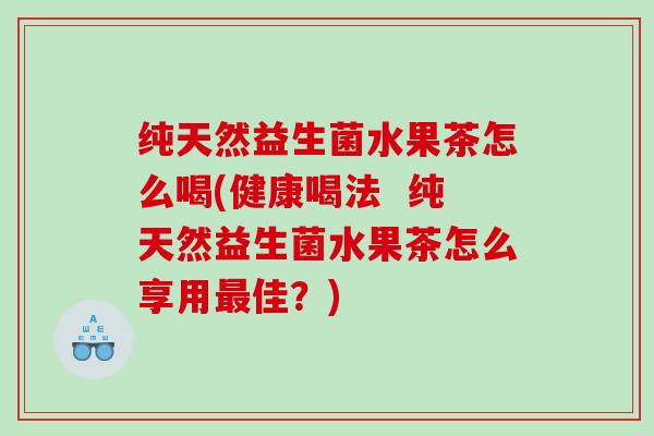 纯天然益生菌水果茶怎么喝(健康喝法  纯天然益生菌水果茶怎么享用佳？)