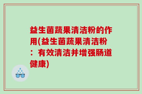 益生菌蔬果清洁粉的作用(益生菌蔬果清洁粉：有效清洁并增强肠道健康)