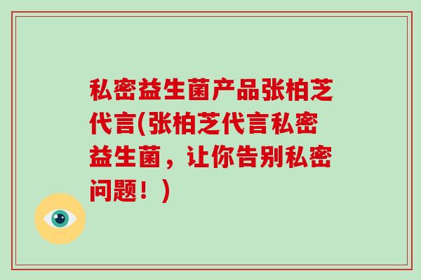 私密益生菌产品张柏芝代言(张柏芝代言私密益生菌，让你告别私密问题！)