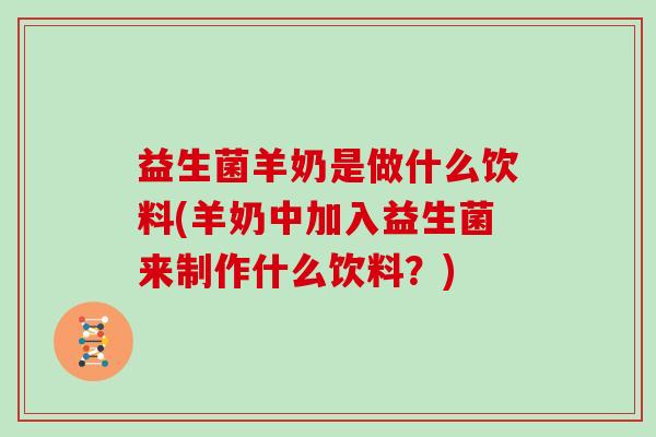 益生菌羊奶是做什么饮料(羊奶中加入益生菌来制作什么饮料？)