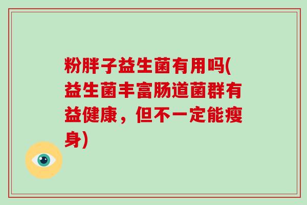 粉胖子益生菌有用吗(益生菌丰富肠道菌群有益健康，但不一定能瘦身)