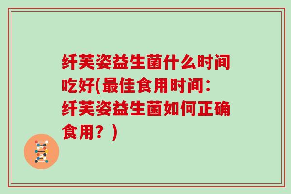 纤芙姿益生菌什么时间吃好(最佳食用时间：纤芙姿益生菌如何正确食用？)