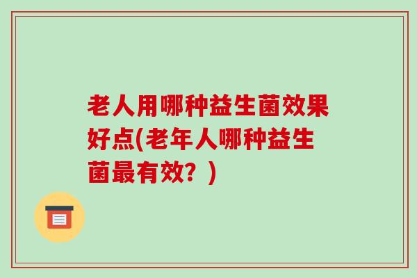 老人用哪种益生菌效果好点(老年人哪种益生菌有效？)