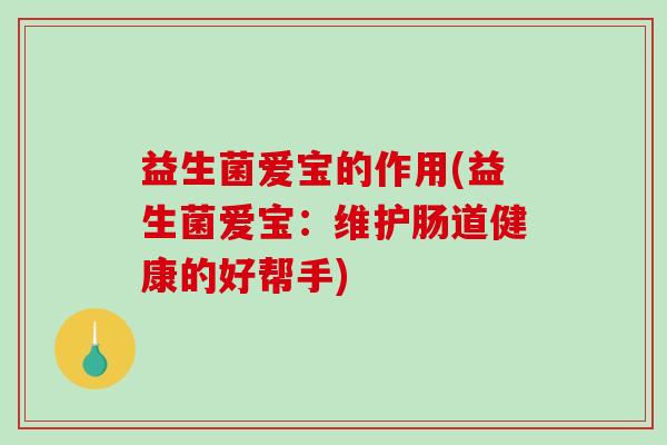 益生菌爱宝的作用(益生菌爱宝：维护肠道健康的好帮手)