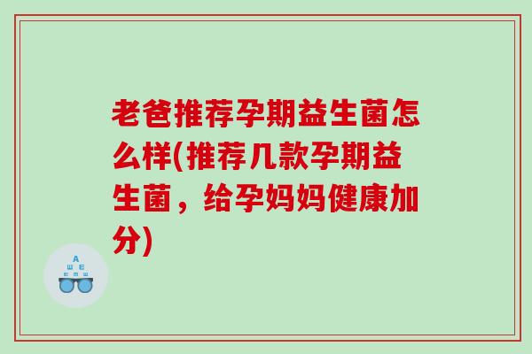 老爸推荐孕期益生菌怎么样(推荐几款孕期益生菌，给孕妈妈健康加分)