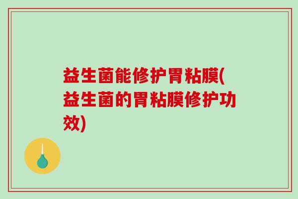 益生菌能修护胃粘膜(益生菌的胃粘膜修护功效)