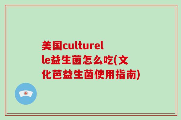 美国culturelle益生菌怎么吃(文化芭益生菌使用指南)