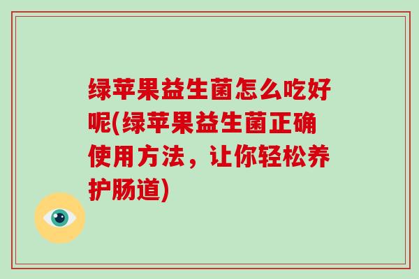 绿苹果益生菌怎么吃好呢(绿苹果益生菌正确使用方法，让你轻松养护肠道)
