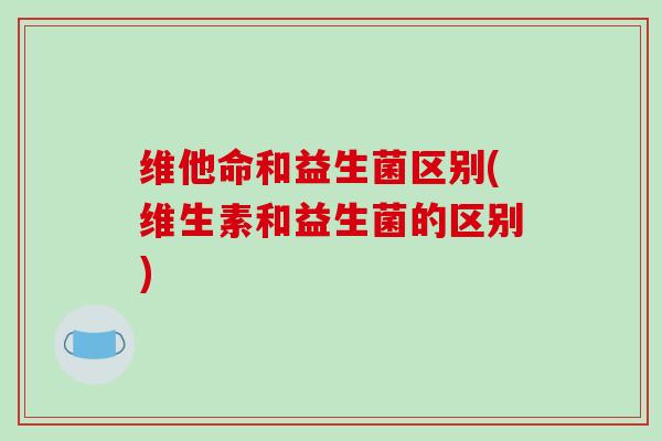 维他命和益生菌区别(维生素和益生菌的区别)