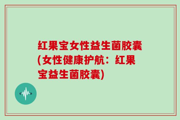红果宝女性益生菌胶囊(女性健康护航：红果宝益生菌胶囊)