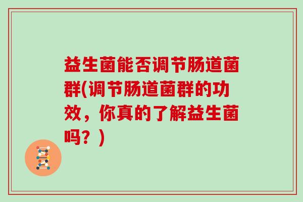 益生菌能否调节肠道菌群(调节肠道菌群的功效，你真的了解益生菌吗？)