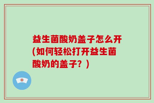 益生菌酸奶盖子怎么开(如何轻松打开益生菌酸奶的盖子？)