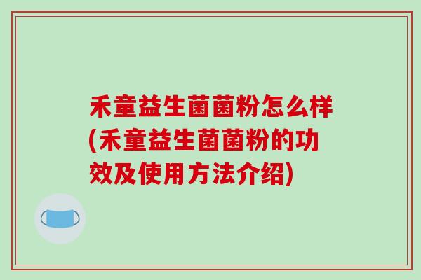 禾童益生菌菌粉怎么样(禾童益生菌菌粉的功效及使用方法介绍)