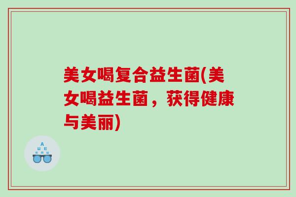 美女喝复合益生菌(美女喝益生菌,获得健康与美丽) 美女喝复合益生菌(美女喝益生菌,获得健康与美丽)
