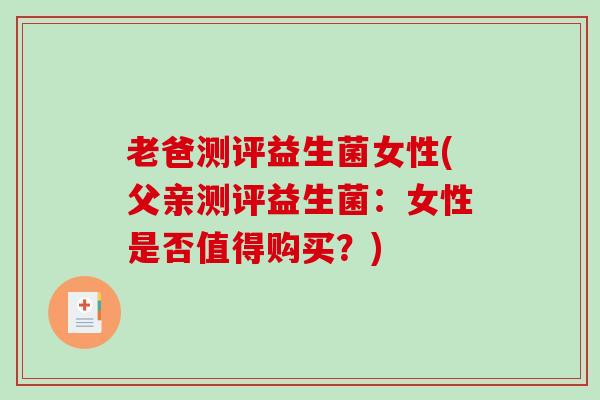 老爸测评益生菌女性(父亲测评益生菌：女性是否值得购买？)