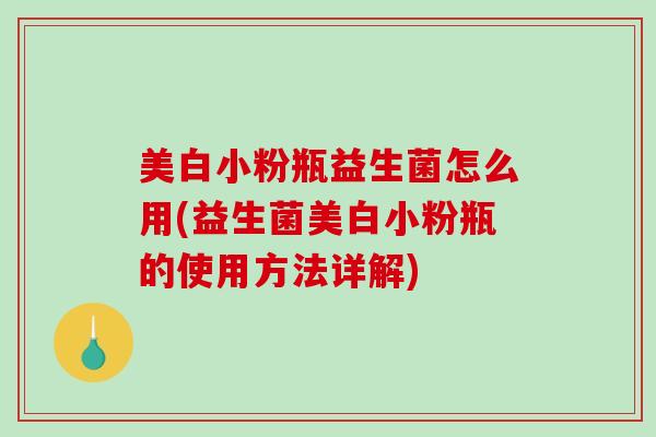美白小粉瓶益生菌怎么用(益生菌美白小粉瓶的使用方法详解)