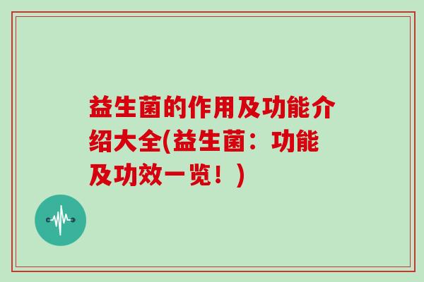 益生菌的作用及功能介绍大全(益生菌：功能及功效一览！)