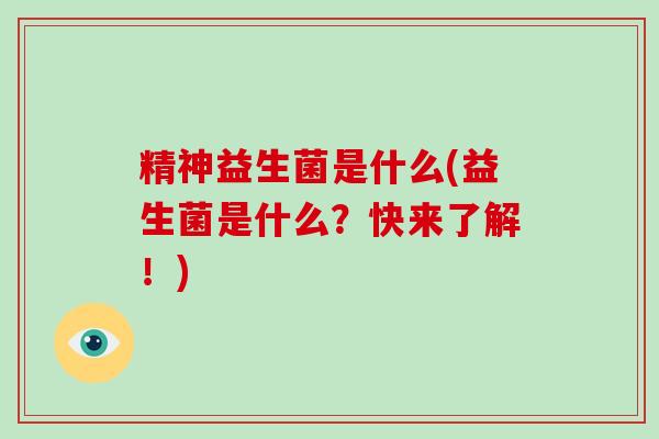 精神益生菌是什么(益生菌是什么？快来了解！)