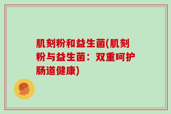 肌刻粉和益生菌(肌刻粉与益生菌：双重呵护肠道健康)